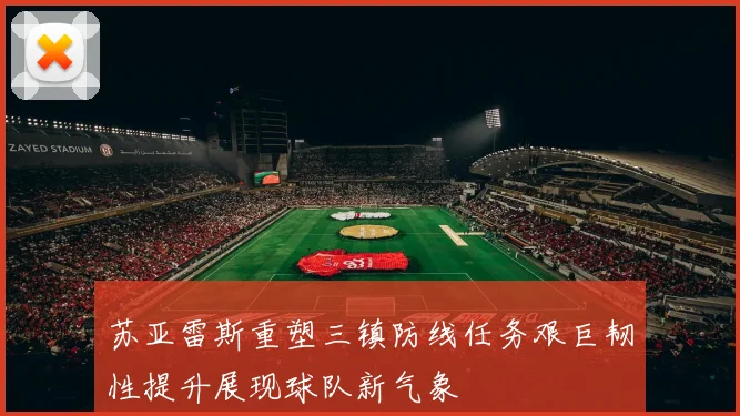 苏亚雷斯重塑三镇防线任务艰巨韧性提升展现球队新气象