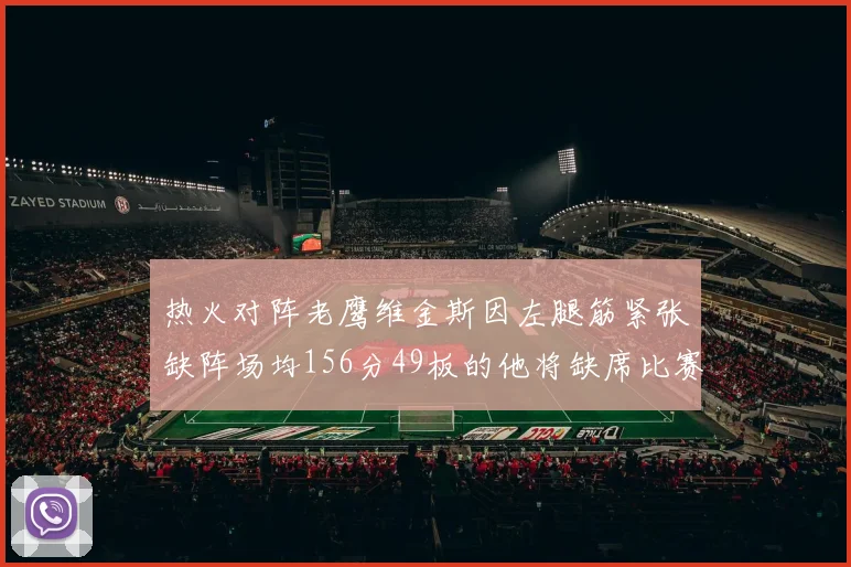 热火对阵老鹰维金斯因左腿筋紧张缺阵场均156分49板的他将缺席比赛