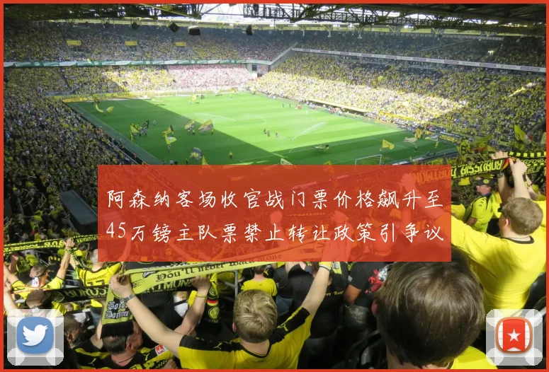 阿森纳客场收官战门票价格飙升至45万镑主队票禁止转让政策引争议
