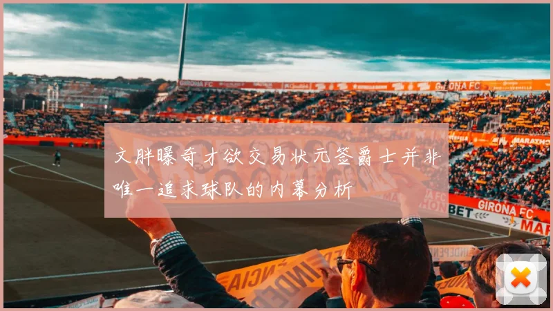 文胖曝奇才欲交易状元签爵士并非唯一追求球队的内幕分析