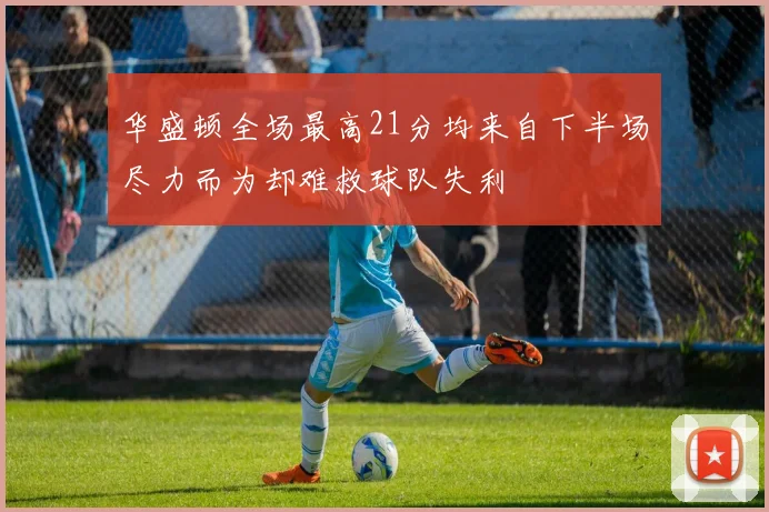 华盛顿全场最高21分均来自下半场尽力而为却难救球队失利