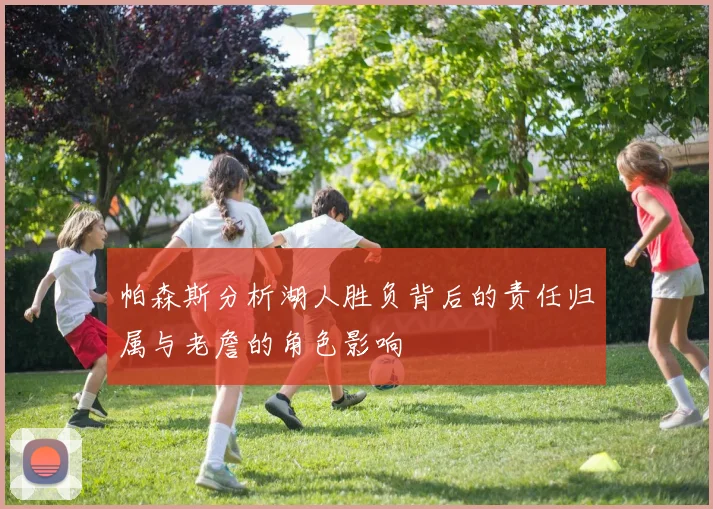 帕森斯分析湖人胜负背后的责任归属与老詹的角色影响