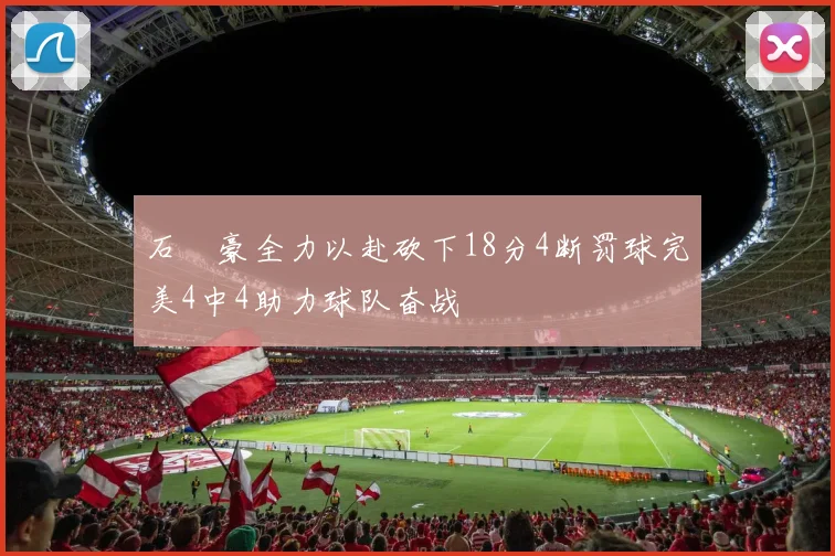 石洺豪全力以赴砍下18分4断罚球完美4中4助力球队奋战