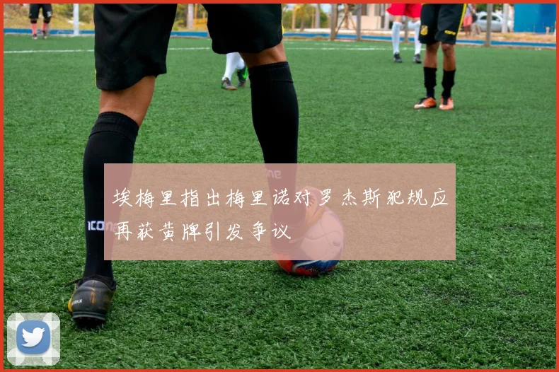 埃梅里指出梅里诺对罗杰斯犯规应再获黄牌引发争议