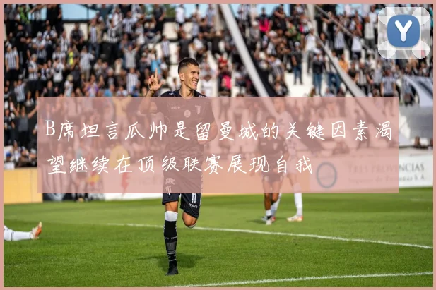 B席坦言瓜帅是留曼城的关键因素渴望继续在顶级联赛展现自我