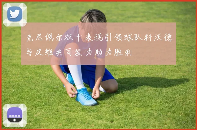克尼佩尔双十表现引领球队科沃德与皮维共同发力助力胜利
