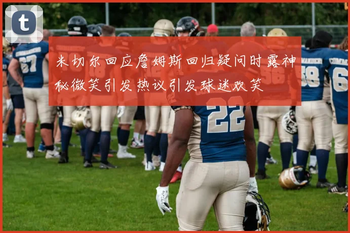 米切尔回应詹姆斯回归疑问时露神秘微笑引发热议引发球迷欢笑